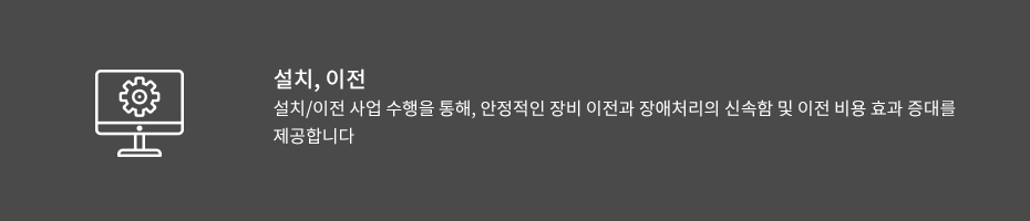 설치, 이전-설치/이전 사업 수행을 통해, 안정적인 장비 이전과 장애처리의 신속함 및 이전 비용 효과 증대를 제공합니다