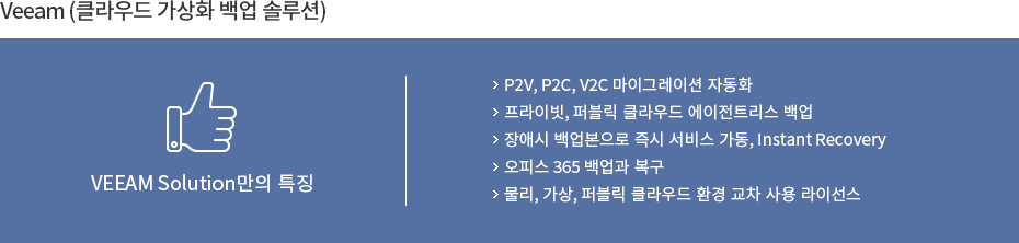 Veeam (클라우드 가상화 백업 솔루션)- 1.P2V, P2C, V2C 마이그레이션 자동화 2.프라이빗, 퍼블릭 클라우드 에이전트리스 백업 3.장애시 백업본으로 즉시 서비스 가동, Instant Recovery 4.오피스 365 백업과 복구 5.물리, 가상, 퍼블릭 클라우드 환경 교차 사용 라이선스